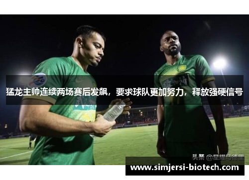 猛龙主帅连续两场赛后发飙，要求球队更加努力，释放强硬信号