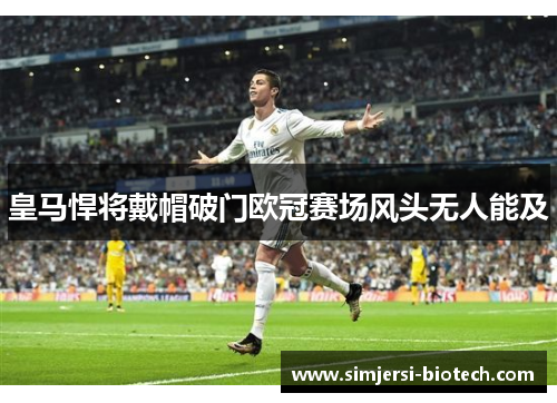 皇马悍将戴帽破门欧冠赛场风头无人能及