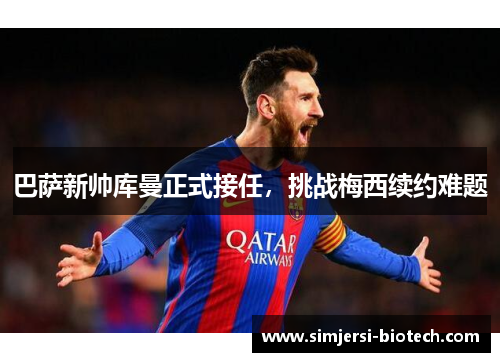 巴萨新帅库曼正式接任，挑战梅西续约难题