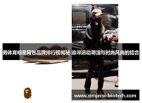 男体育明星背包品牌排行榜揭秘 追寻运动潮流与时尚风尚的结合