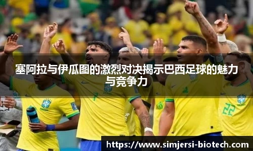 塞阿拉与伊瓜图的激烈对决揭示巴西足球的魅力与竞争力