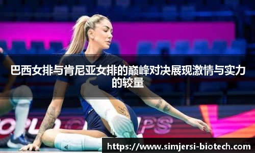 巴西女排与肯尼亚女排的巅峰对决展现激情与实力的较量