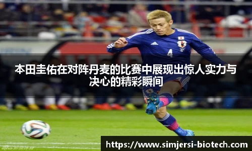 本田圭佑在对阵丹麦的比赛中展现出惊人实力与决心的精彩瞬间