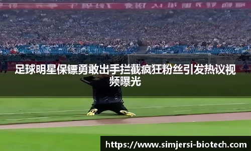 足球明星保镖勇敢出手拦截疯狂粉丝引发热议视频曝光