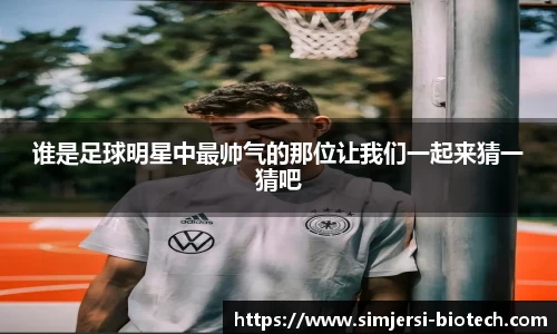 谁是足球明星中最帅气的那位让我们一起来猜一猜吧