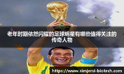 老年时期依然闪耀的足球明星有哪些值得关注的传奇人物