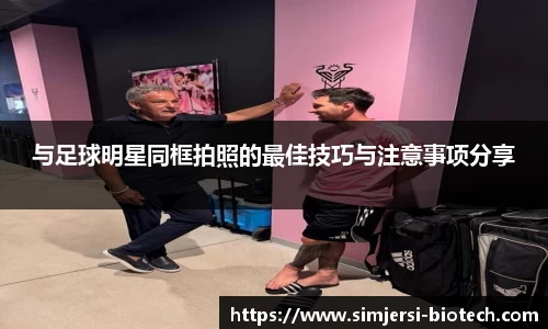 与足球明星同框拍照的最佳技巧与注意事项分享